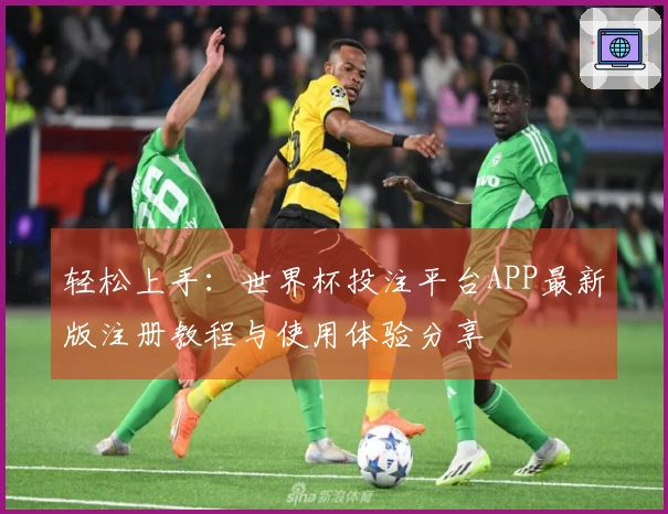 轻松上手：世界杯投注平台APP最新版注册教程与使用体验分享