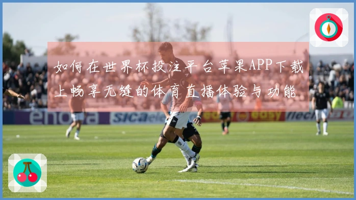 如何在世界杯投注平台苹果APP下载上畅享无缝的体育直播体验与功能介绍