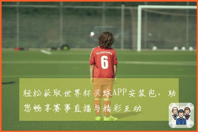 轻松获取世界杯买球APP安装包，助您畅享赛事直播与精彩互动