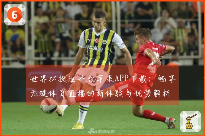 世界杯投注平台苹果APP下载：畅享无缝体育直播的新体验与优势解析