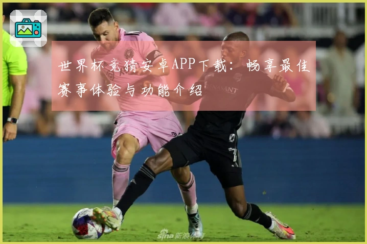 世界杯竞猜安卓APP下载：畅享最佳赛事体验与功能介绍