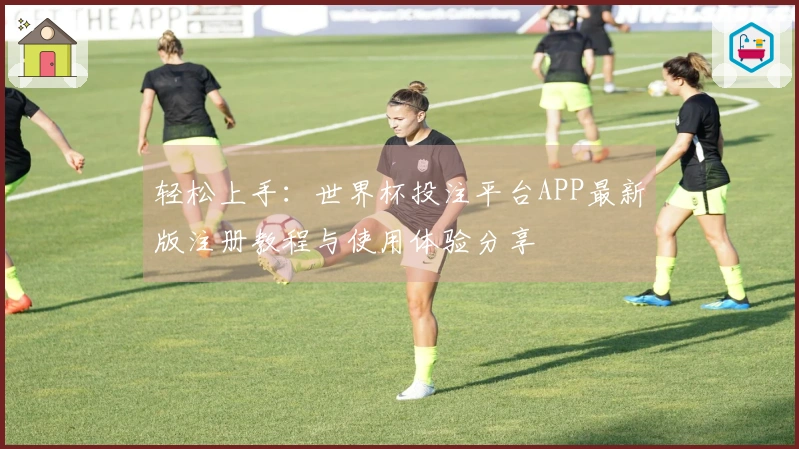 轻松上手：世界杯投注平台APP最新版注册教程与使用体验分享