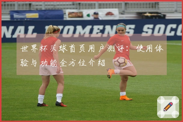 世界杯买球首页用户测评：使用体验与功能全方位介绍