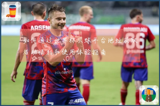 如何通过世界杯买球平台地址获取活动福利和使用体验指南