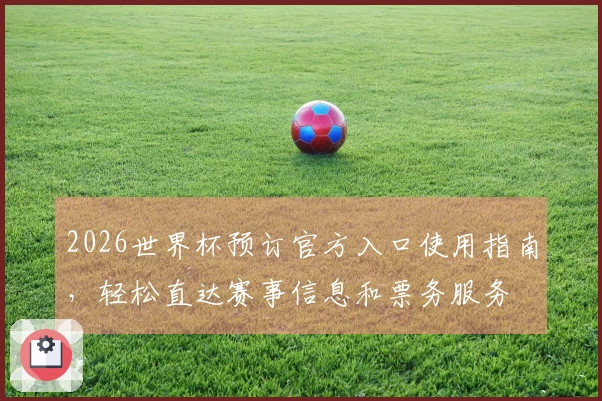 2026世界杯预订官方入口使用指南，轻松直达赛事信息和票务服务