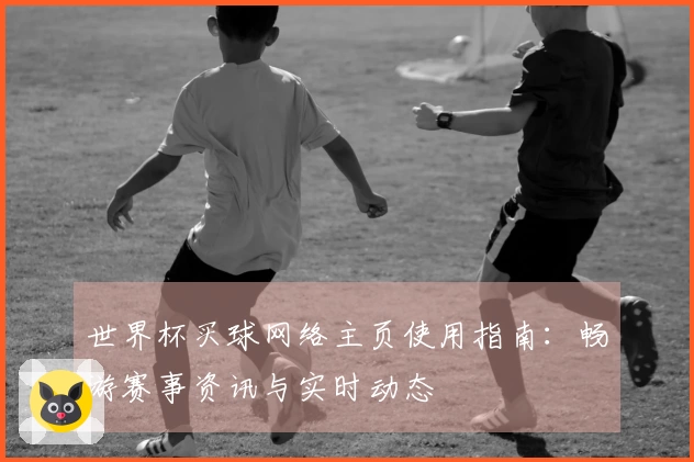 世界杯买球网络主页使用指南：畅游赛事资讯与实时动态