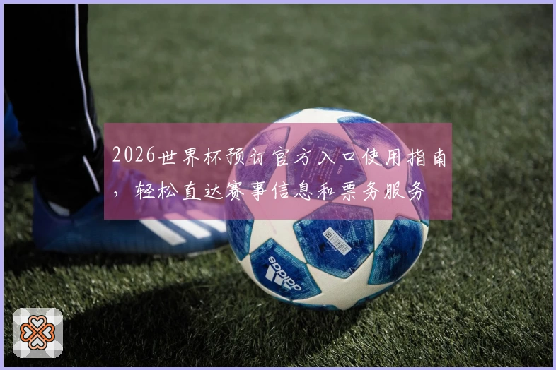 2026世界杯预订官方入口使用指南，轻松直达赛事信息和票务服务
