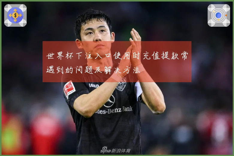 世界杯下注入口使用时充值提款常遇到的问题及解决方法