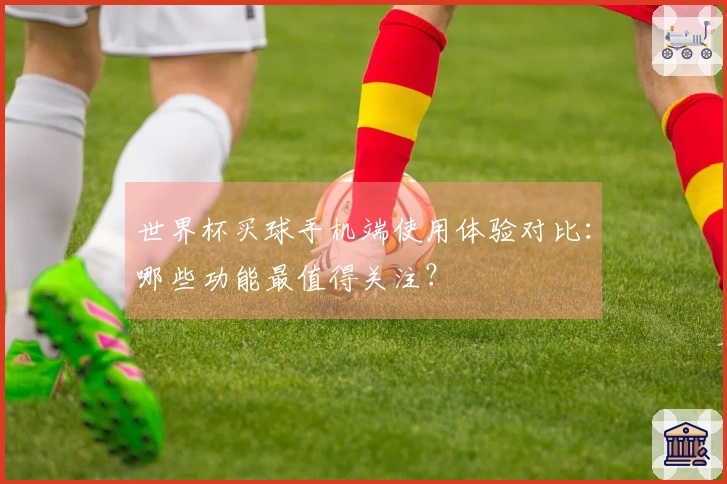 世界杯买球手机端使用体验对比:哪些功能最值得关注?