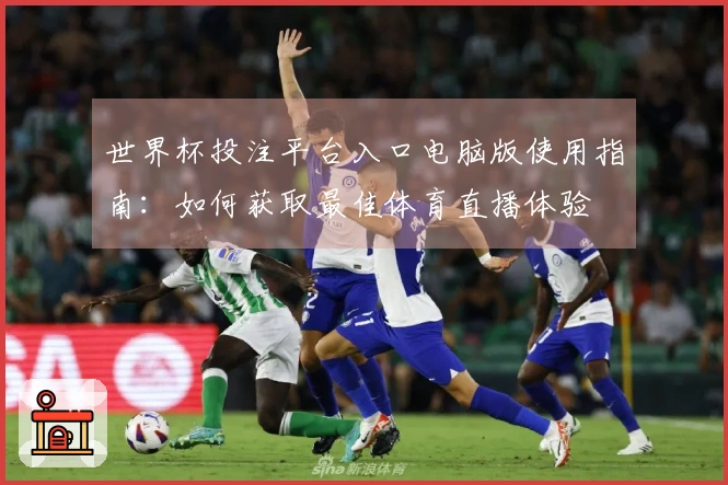 世界杯投注平台入口电脑版使用指南：如何获取最佳体育直播体验