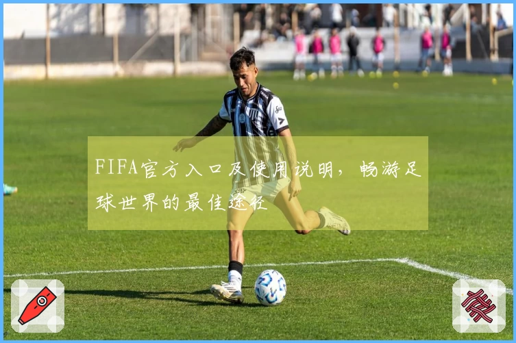 FIFA官方入口及使用说明，畅游足球世界的最佳途径