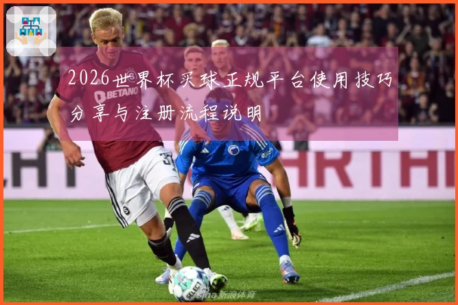 2026世界杯买球正规平台使用技巧分享与注册流程说明