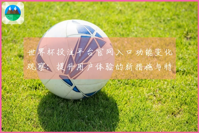 世界杯投注平台官网入口功能变化观察:提升用户体验的新措施与特点分析