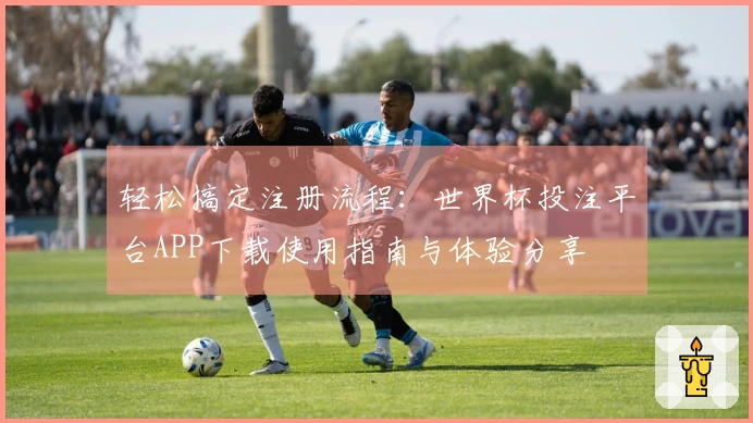 轻松搞定注册流程：世界杯投注平台APP下载使用指南与体验分享