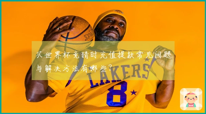 买世界杯竞猜时充值提款常见问题与解决方法有哪些？