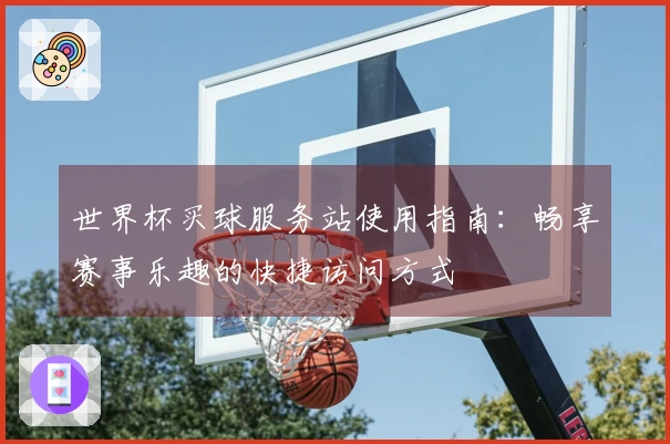 世界杯买球服务站使用指南：畅享赛事乐趣的快捷访问方式